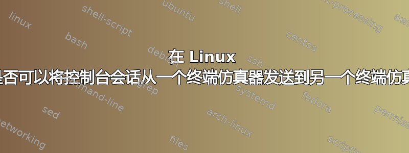 在 Linux 下，是否可以将控制台会话从一个终端仿真器发送到另一个终端仿真器？