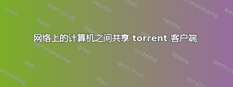 网络上的计算机之间共享 torrent 客户端