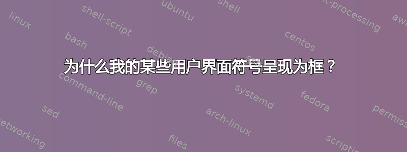 为什么我的某些用户界面符号呈现为框？