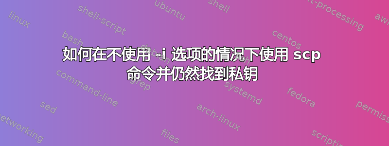 如何在不使用 -i 选项的情况下使用 scp 命令并仍然找到私钥