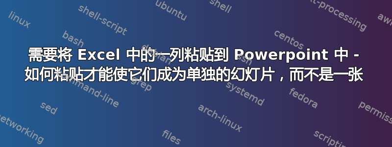 需要将 Excel 中的一列粘贴到 Powerpoint 中 - 如何粘贴才能使它们成为单独的幻灯片，而不是一张