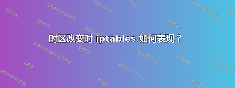 时区改变时 iptables 如何表现？