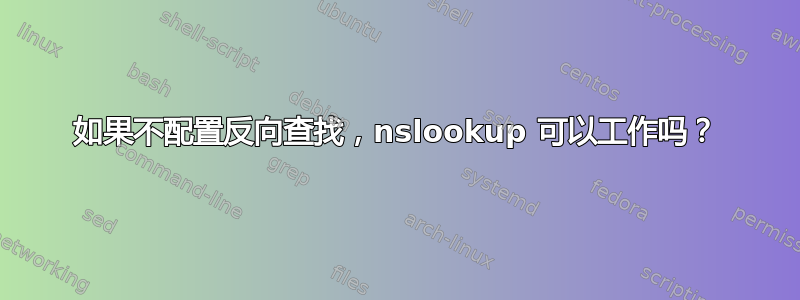 如果不配置反向查找，nslookup 可以工作吗？