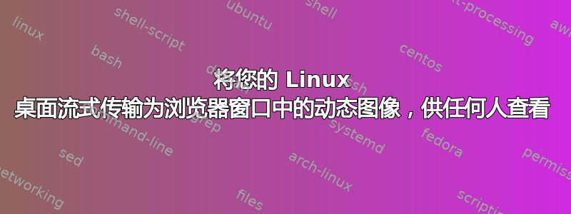 将您的 Linux 桌面流式传输为浏览器窗口中的动态图像，供任何人查看