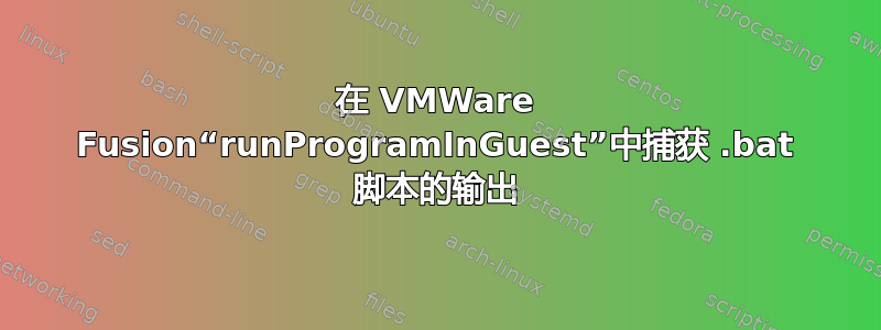 在 VMWare Fusion“runProgramInGuest”中捕获 .bat 脚本的输出