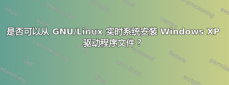 是否可以从 GNU/Linux 实时系统安装 Windows XP 驱动程序文件？