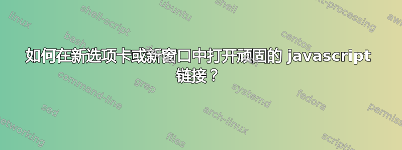 如何在新选项卡或新窗口中打开顽固的 javascript 链接？