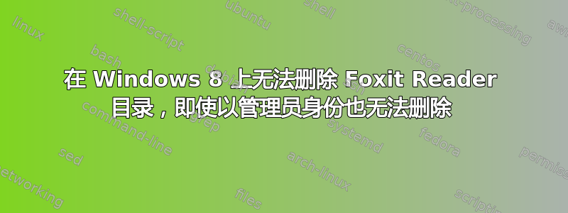 在 Windows 8 上无法删除 Foxit Reader 目录，即使以管理员身份也无法删除