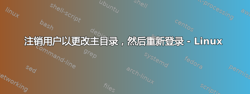 注销用户以更改主目录，然后重新登录 - Linux