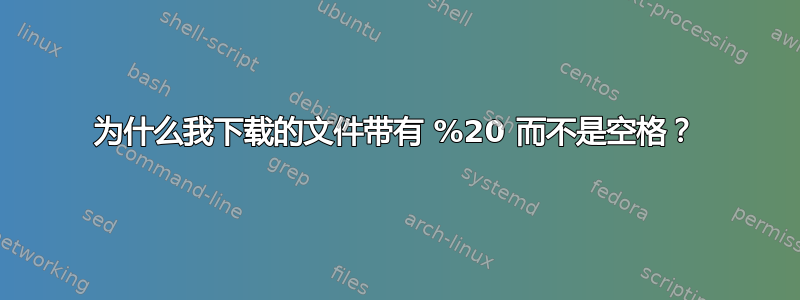 为什么我下载的文件带有 %20 而不是空格？