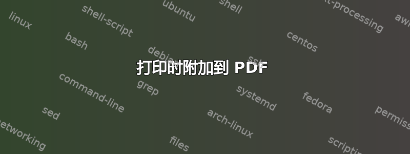 打印时附加到 PDF