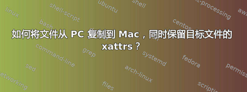 如何将文件从 PC 复制到 Mac，同时保留目标文件的 xattrs？