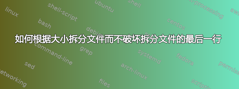 如何根据大小拆分文件而不破坏拆分文件的最后一行