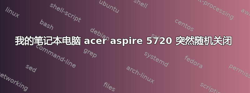 我的笔记本电脑 acer aspire 5720 突然随机关闭