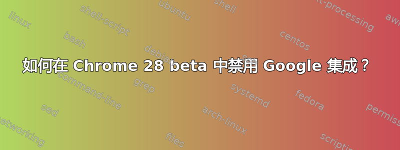 如何在 Chrome 28 beta 中禁用 Google 集成？