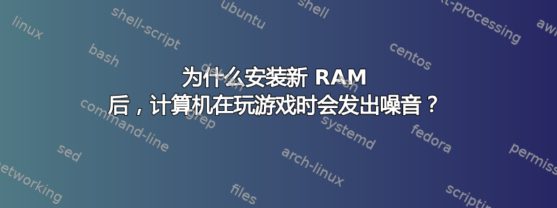 为什么安装新 RAM 后，计算机在玩游戏时会发出噪音？