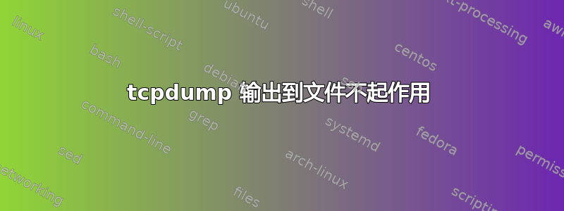 tcpdump 输出到文件不起作用