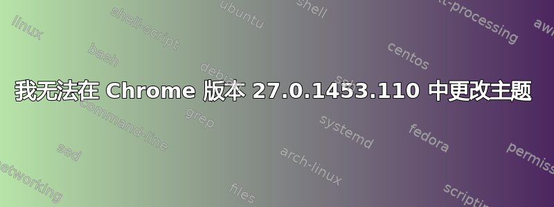 我无法在 Chrome 版本 27.0.1453.110 中更改主题