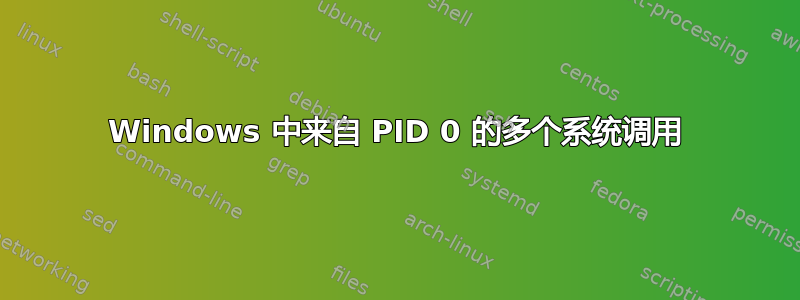 Windows 中来自 PID 0 的多个系统调用