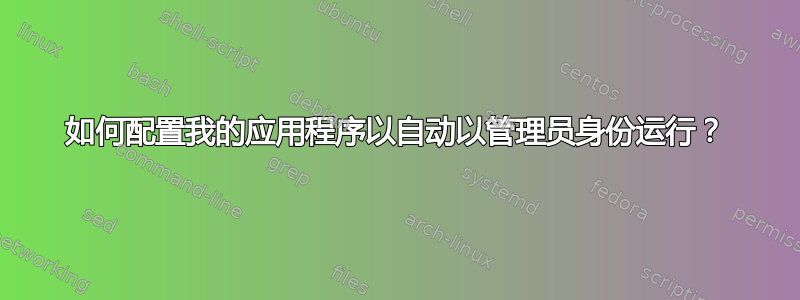 如何配置我的应用程序以自动以管理员身份运行？