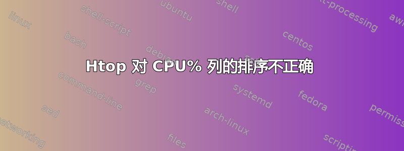 Htop 对 CPU% 列的排序不正确