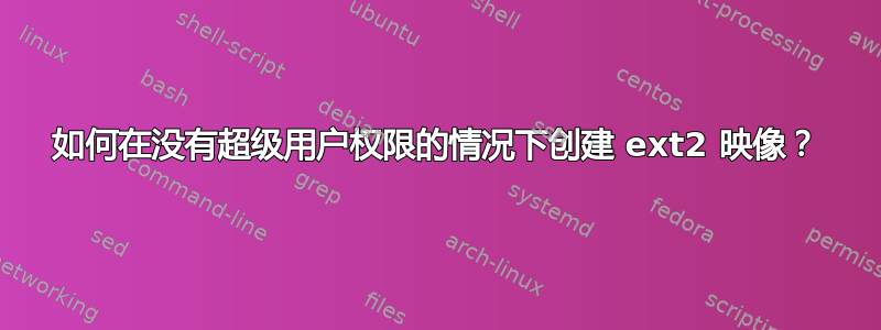 如何在没有超级用户权限的情况下创建 ext2 映像？