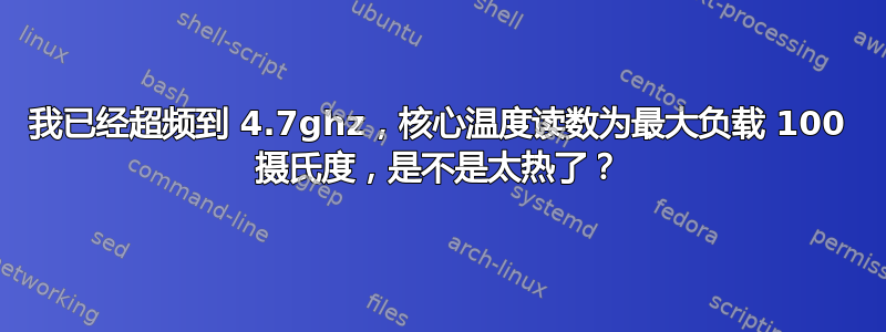 我已经超频到 4.7ghz，核心温度读数为最大负载 100 摄氏度，是不是太热了？