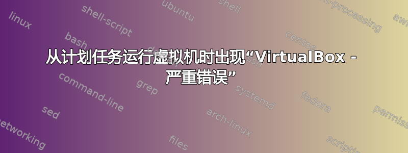 从计划任务运行虚拟机时出现“VirtualBox - 严重错误”