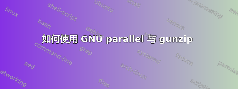 如何使用 GNU parallel 与 gunzip