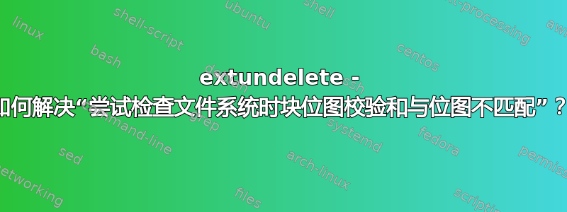 extundelete - 如何解决“尝试检查文件系统时块位图校验和与位图不匹配”？