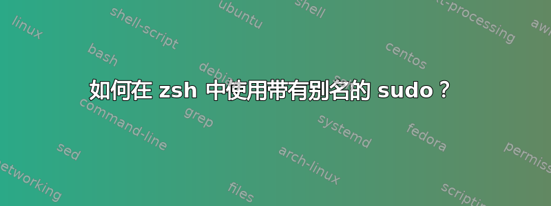 如何在 zsh 中使用带有别名的 sudo？