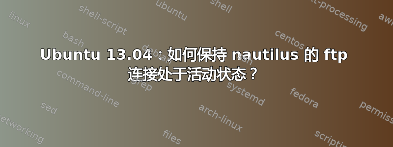 Ubuntu 13.04：如何保持 nautilus 的 ftp 连接处于活动状态？