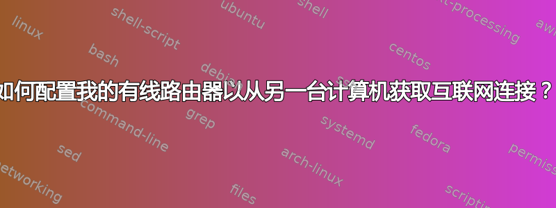 如何配置我的有线路由器以从另一台计算机获取互联网连接？