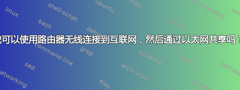 我可以使用路由器无线连接到互联网，然后通过以太网共享吗？