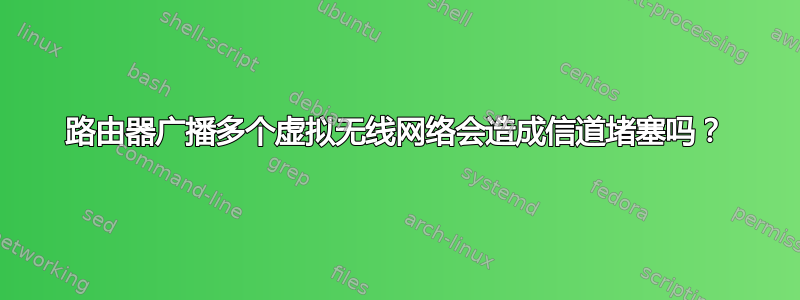 路由器广播多个虚拟无线网络会造成信道堵塞吗？