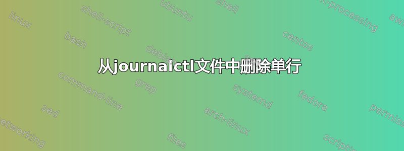 从journalctl文件中删除单行