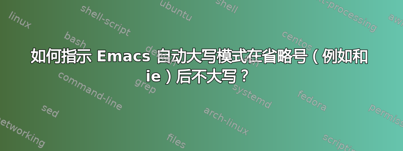 如何指示 Emacs 自动大写模式在省略号（例如和 ie）后不大写？