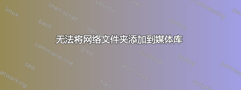 无法将网络文件夹添加到媒体库