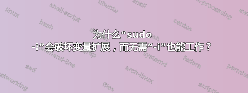 为什么“sudo -i”会破坏变量扩展，而无需“-i”也能工作？