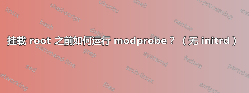 挂载 root 之前如何运行 modprobe？ （无 initrd）