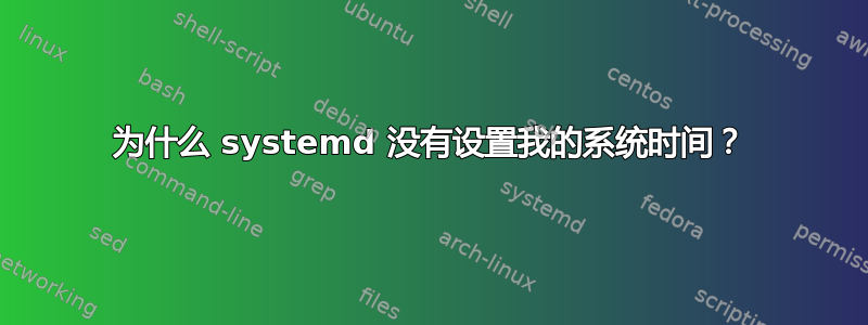 为什么 systemd 没有设置我的系统时间？