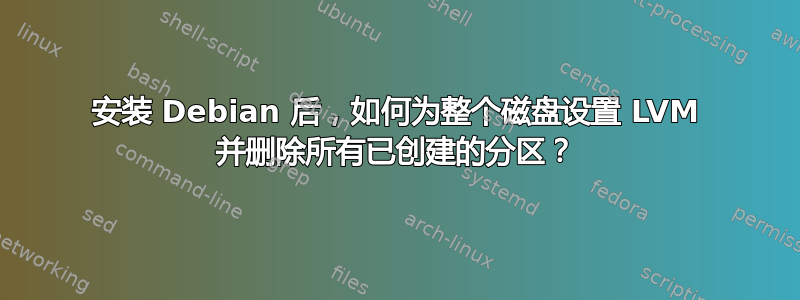 安装 Debian 后，如何为整个磁盘设置 LVM 并删除所有已创建的分区？