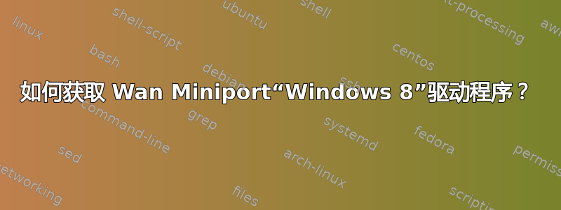 如何获取 Wan Miniport“Windows 8”驱动程序？