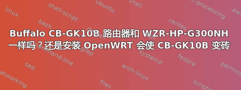 Buffalo CB-GK10B 路由器和 WZR-HP-G300NH 一样吗？还是安装 OpenWRT 会使 CB-GK10B 变砖