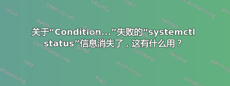 关于“Condition...”失败的“systemctl status”信息消失了，这有什么用？