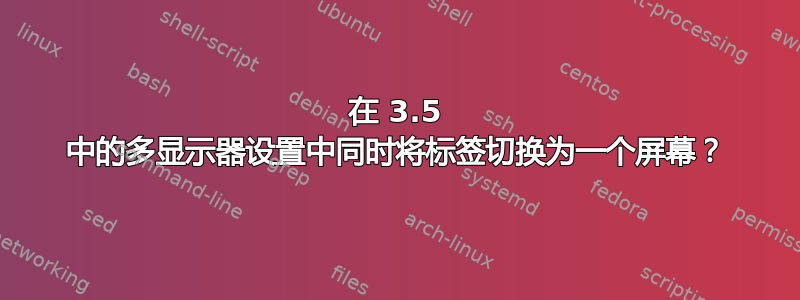 在 3.5 中的多显示器设置中同时将标签切换为一个屏幕？