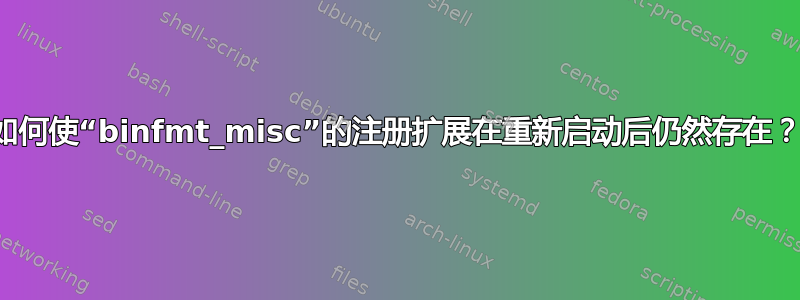 如何使“binfmt_misc”的注册扩展在重新启动后仍然存在？