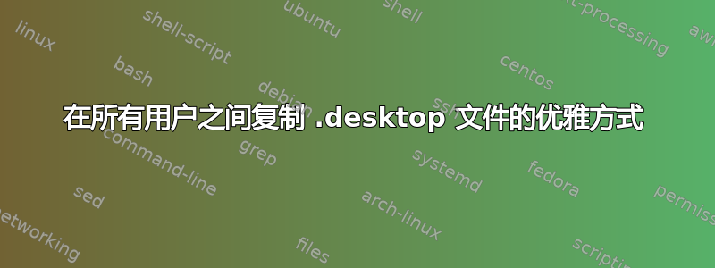 在所有用户之间复制 .desktop 文件的优雅方式