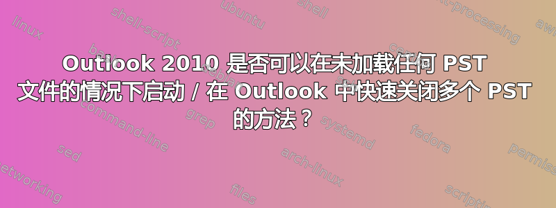 Outlook 2010 是否可以在未加载任何 PST 文件的情况下启动 / 在 Outlook 中快速关闭多个 PST 的方法？