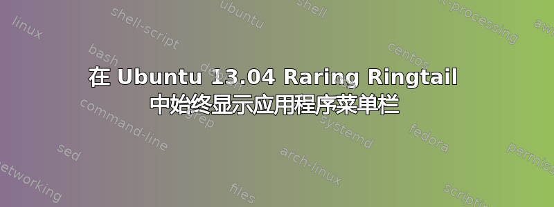 在 Ubuntu 13.04 Raring Ringtail 中始终显示应用程序菜单栏